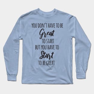 You Don't Have to Be Great to Start but You Have to Start to Be Great Long Sleeve T-Shirt